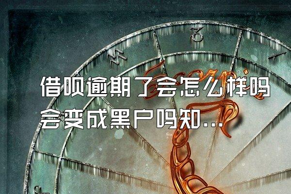 借呗逾期了会怎么样吗会变成黑户吗知乎