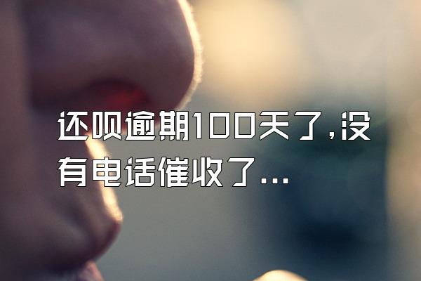 还呗逾期100天了,没有电话催收了?