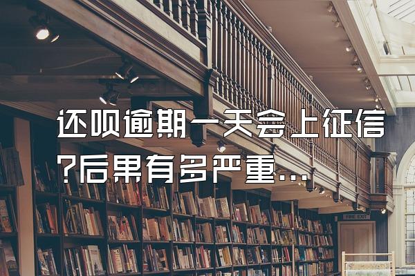 还呗逾期一天会上征信?后果有多严重?