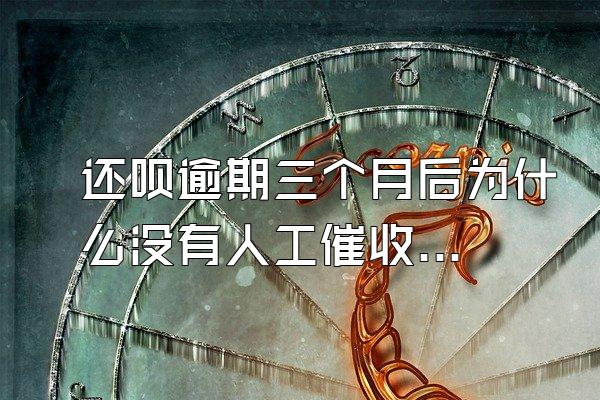 还呗逾期三个月后为什么没有人工催收了