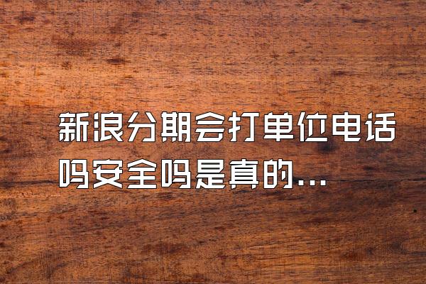 新浪分期会打单位电话吗安全吗是真的吗