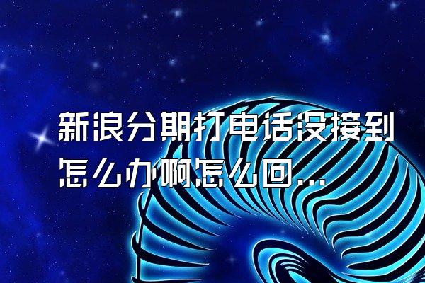 新浪分期打电话没接到怎么办啊怎么回事