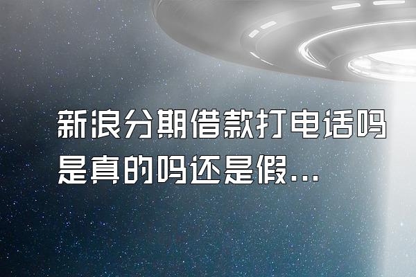 新浪分期借款打电话吗是真的吗还是假的