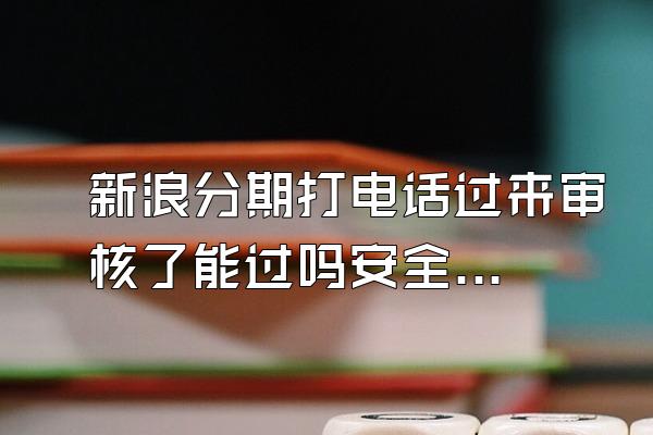 新浪分期打电话过来审核了能过吗安全吗