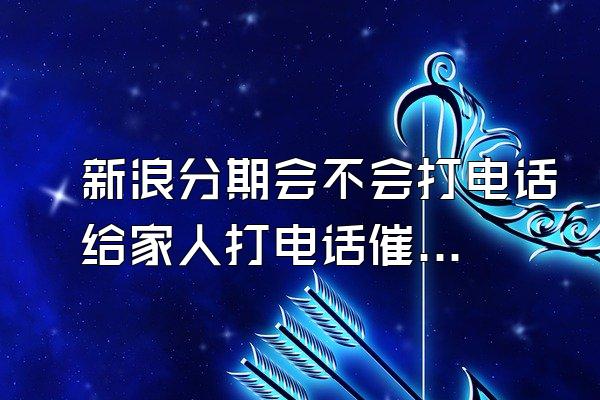 新浪分期会不会打电话给家人打电话催款