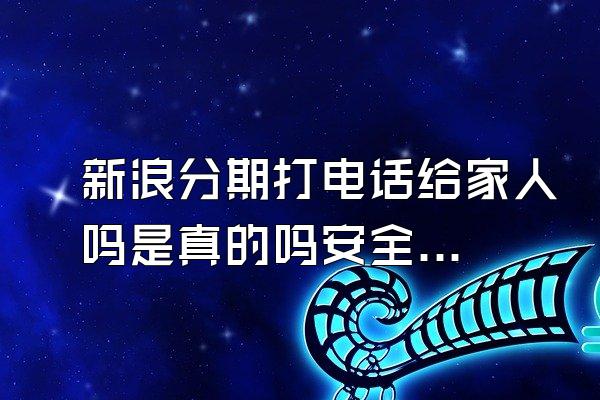 新浪分期打电话给家人吗是真的吗安全吗