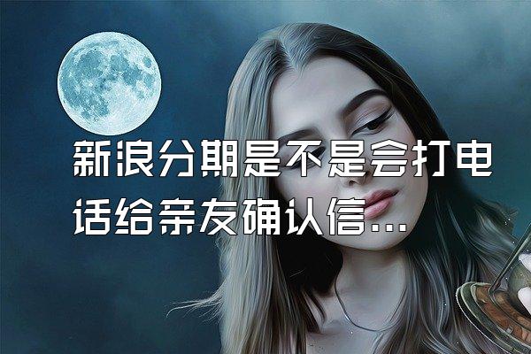 新浪分期是不是会打电话给亲友确认信息