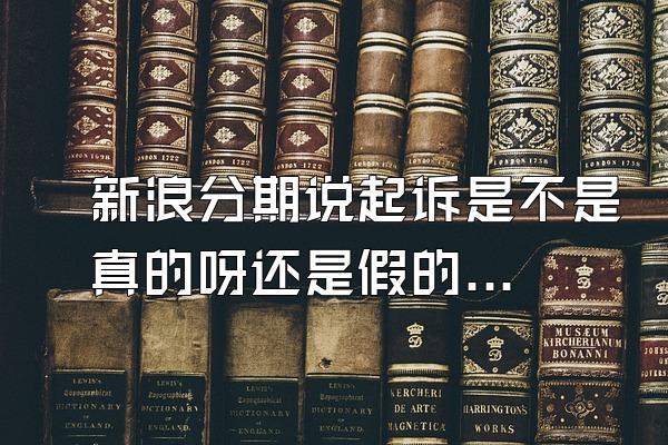 新浪分期说起诉是不是真的呀还是假的呀