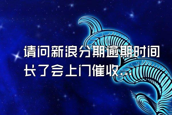 请问新浪分期逾期时间长了会上门催收吗