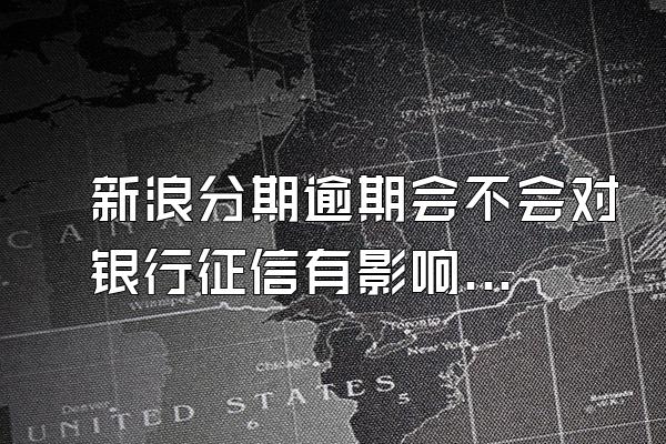 新浪分期逾期会不会对银行征信有影响呀