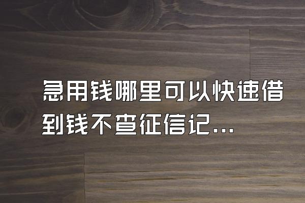 急用钱哪里可以快速借到钱不查征信记录