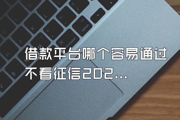 借款平台哪个容易通过不看征信2021