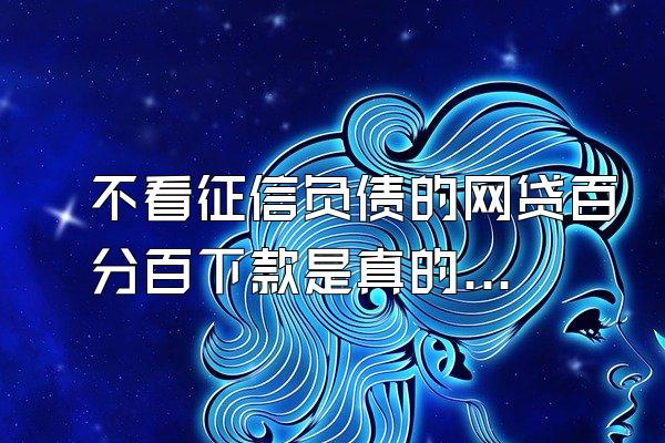 不看征信负债的网贷百分百下款是真的吗