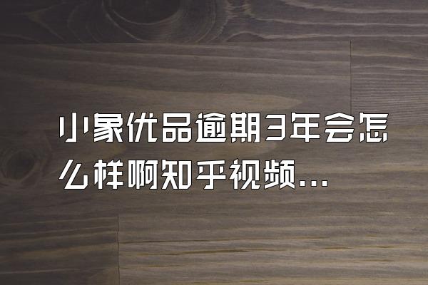 小象优品逾期3年会怎么样啊知乎视频号