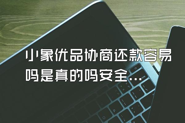 小象优品协商还款容易吗是真的吗安全吗