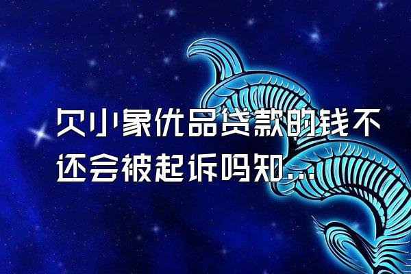 欠小象优品贷款的钱不还会被起诉吗知乎