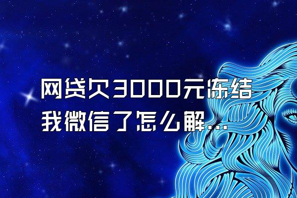 网贷欠3000元冻结我微信了怎么解冻