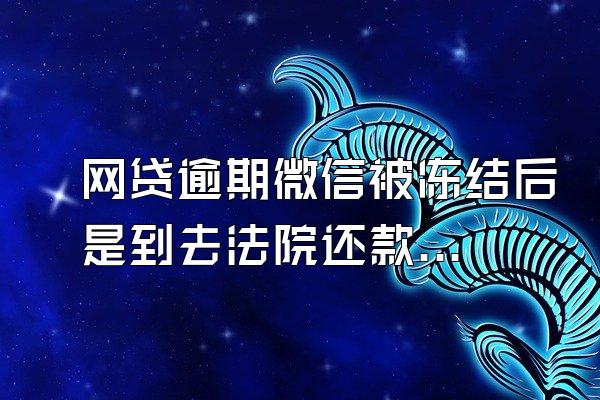 网贷逾期微信被冻结后是到去法院还款吗