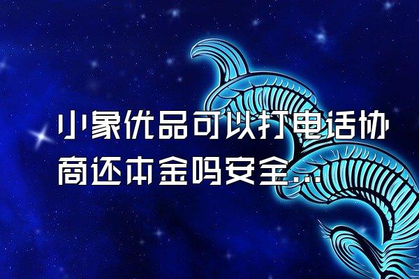 小象优品可以打电话协商还本金吗安全吗