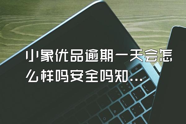 小象优品逾期一天会怎么样吗安全吗知乎