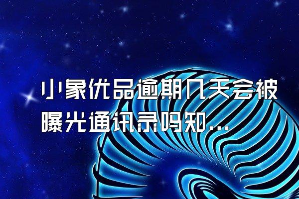 小象优品逾期几天会被曝光通讯录吗知乎