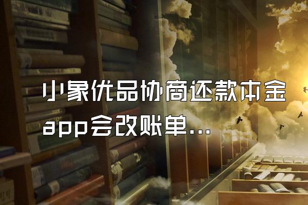 小象优品协商还款本金app会改账单吗