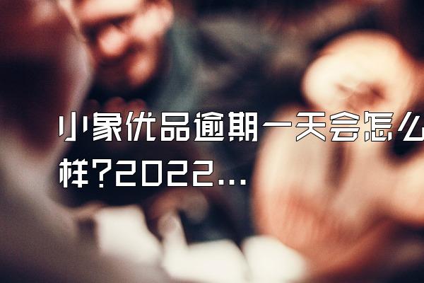 小象优品逾期一天会怎么样?2022年