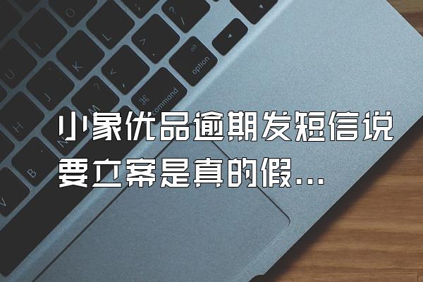 小象优品逾期发短信说要立案是真的假的