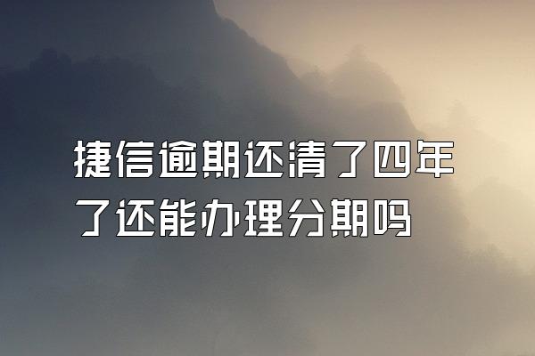 捷信逾期还清了四年了还能办理分期吗