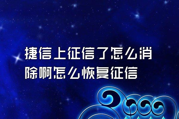 捷信上征信了怎么消除啊怎么恢复征信