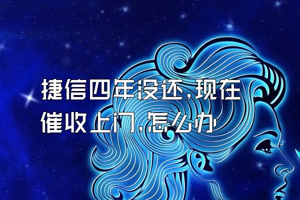 捷信四年没还,现在催收上门,怎么办