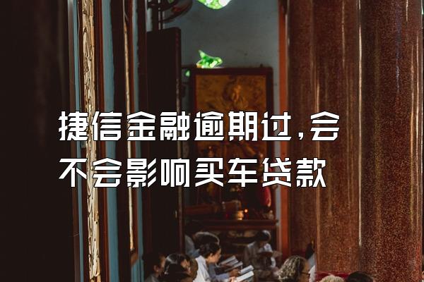 捷信金融逾期过,会不会影响买车贷款