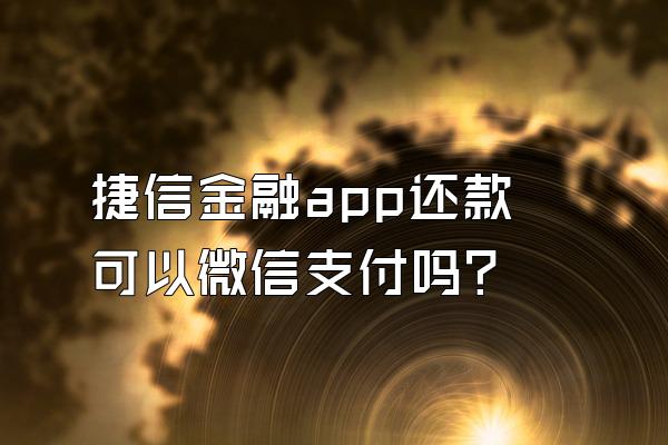 捷信金融app还款可以微信支付吗?