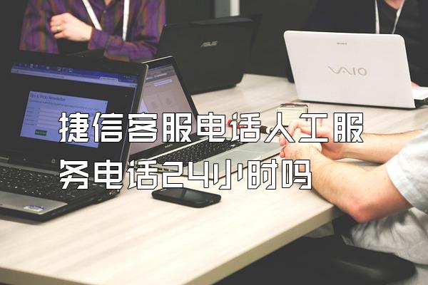 捷信客服电话人工服务电话24小时吗