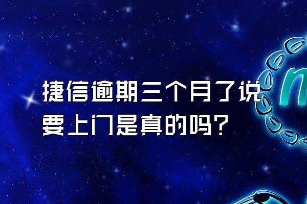 捷信逾期三个月了说要上门是真的吗?