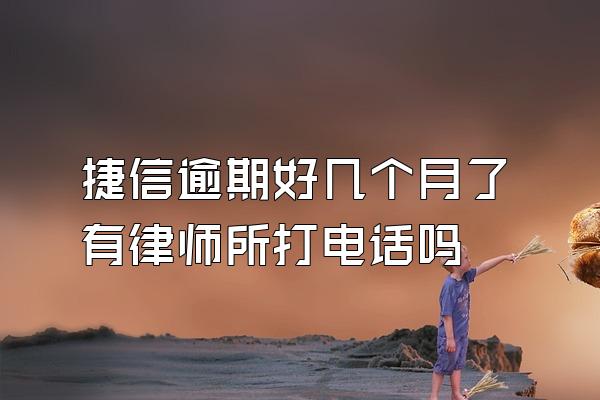 捷信逾期好几个月了有律师所打电话吗