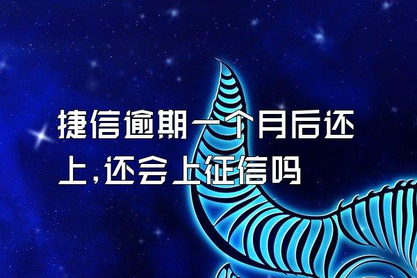 捷信逾期一个月后还上,还会上征信吗