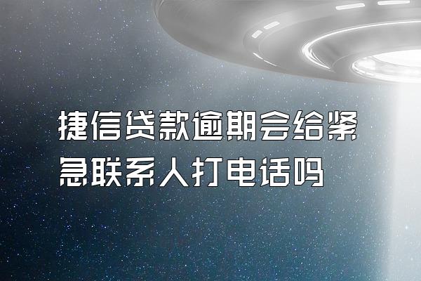 捷信贷款逾期会给紧急联系人打电话吗