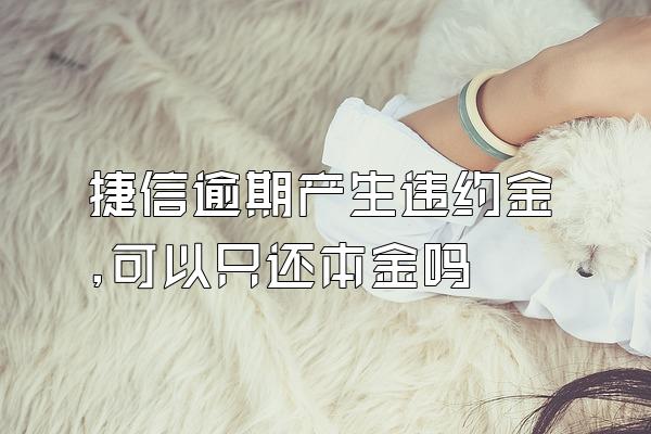 捷信逾期产生违约金,可以只还本金吗