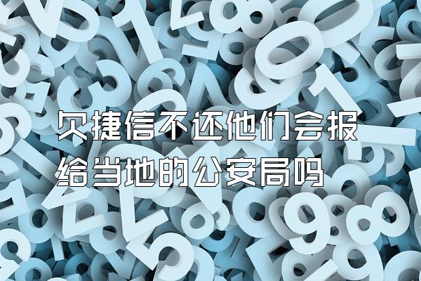 欠捷信不还他们会报给当地的公安局吗