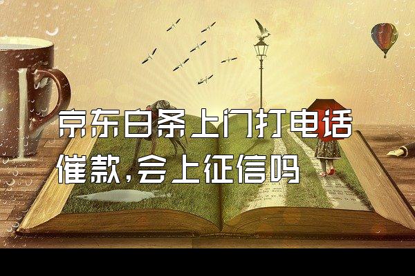 京东白条上门打电话催款,会上征信吗