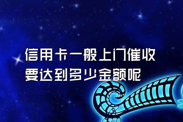 信用卡一般上门催收要达到多少金额呢