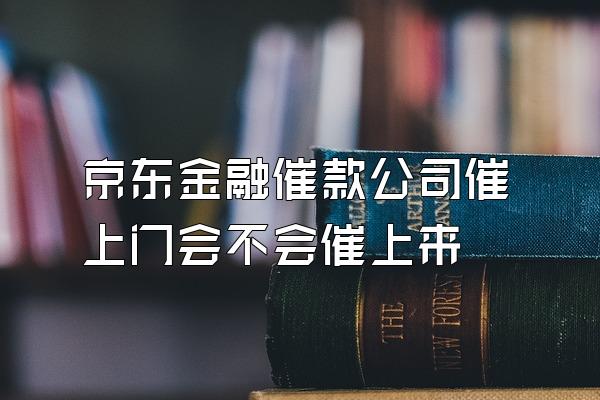 京东金融催款公司催上门会不会催上来