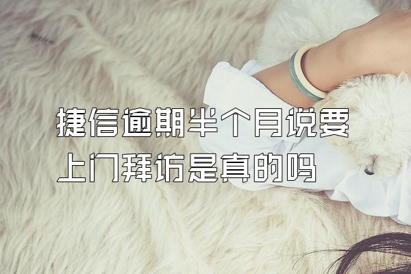 捷信逾期半个月说要上门拜访是真的吗