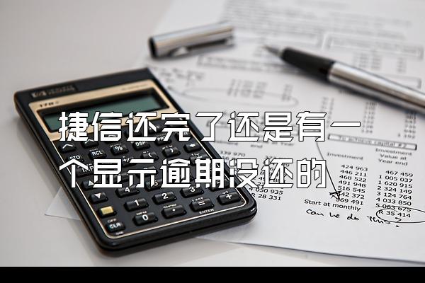 捷信还完了还是有一个显示逾期没还的