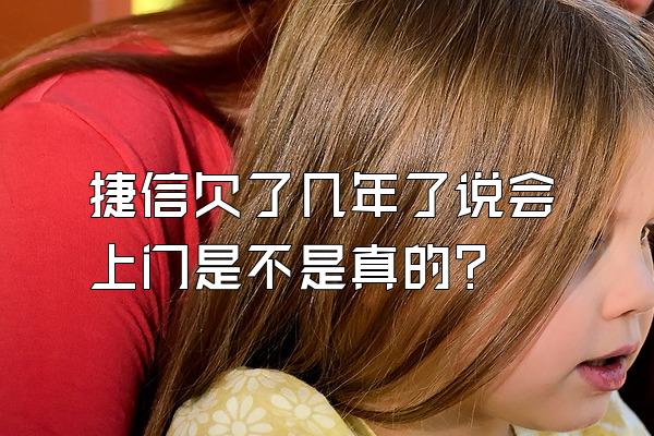 捷信欠了几年了说会上门是不是真的?