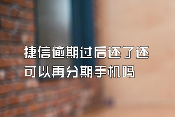 捷信逾期过后还了还可以再分期手机吗