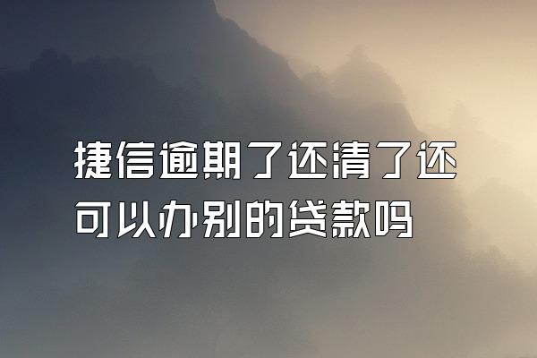 捷信逾期了还清了还可以办别的贷款吗