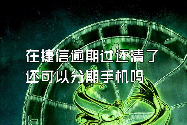 在捷信逾期过还清了还可以分期手机吗