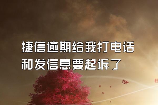 捷信逾期给我打电话和发信息要起诉了